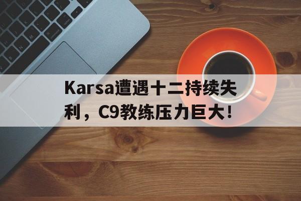 Karsa遭遇十二持续失利，C9教练压力巨大！
